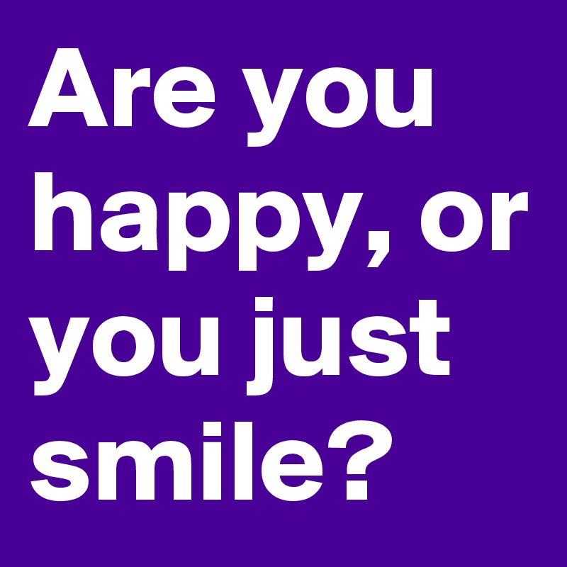 Are you happy, or you just smile? 
