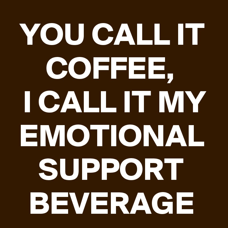YOU CALL IT COFFEE,
 I CALL IT MY EMOTIONAL SUPPORT BEVERAGE