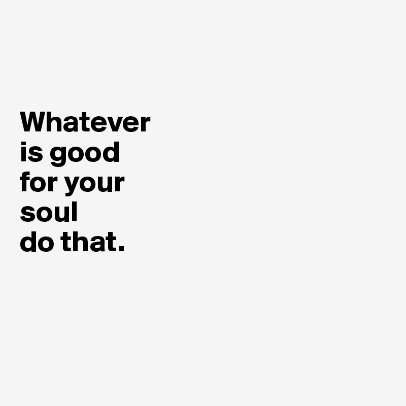 Whatever is good for your soul do that. - Post by tugbatasci on Boldomatic