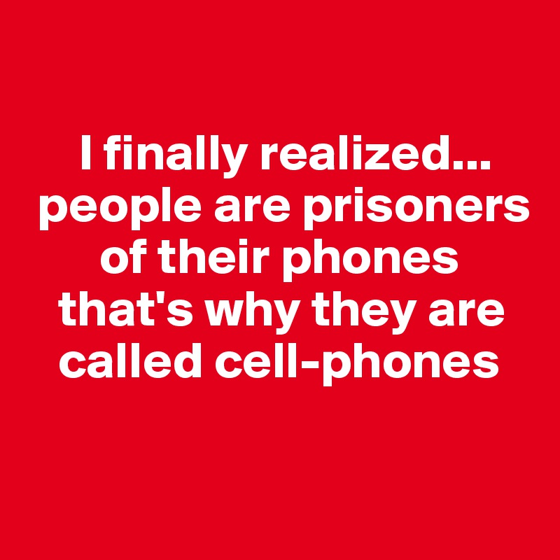 

     I finally realized...
 people are prisoners
       of their phones
   that's why they are 
   called cell-phones

