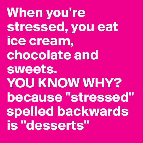 When you're stressed, you eat ice cream, chocolate and sweets. 
YOU KNOW WHY? 
because "stressed" spelled backwards is "desserts"
