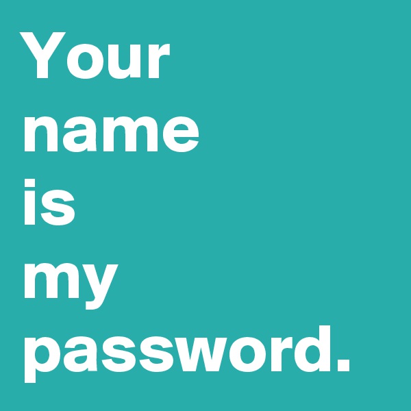 Your
name
is
my
password.