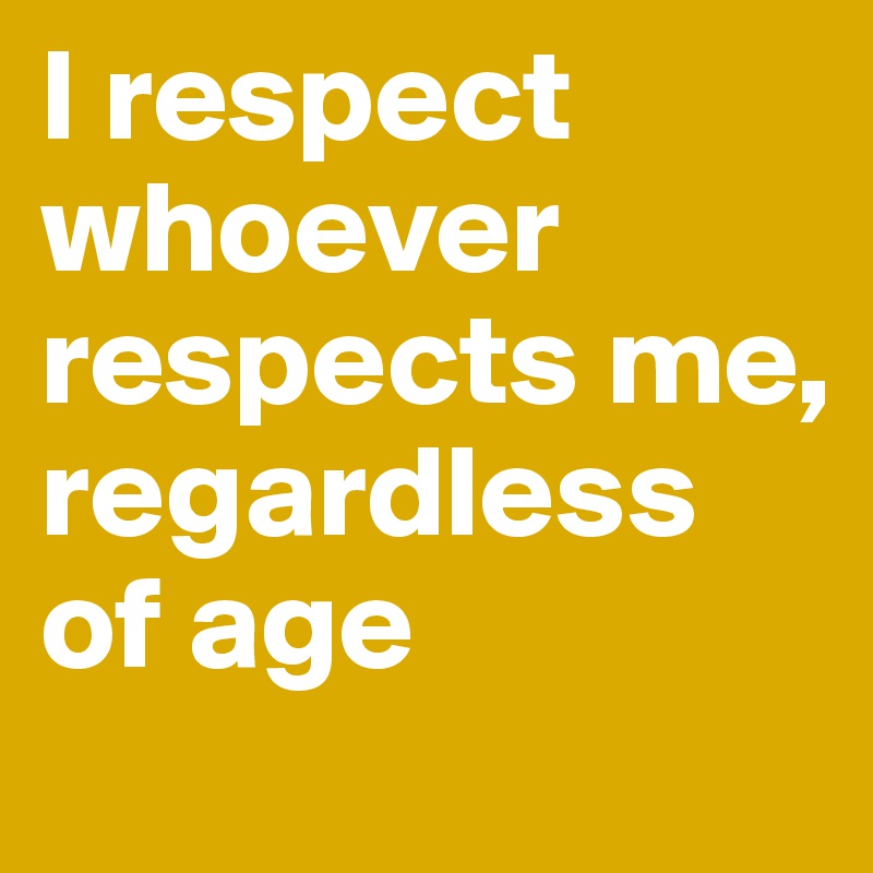 I respect whoever respects me, regardless of age