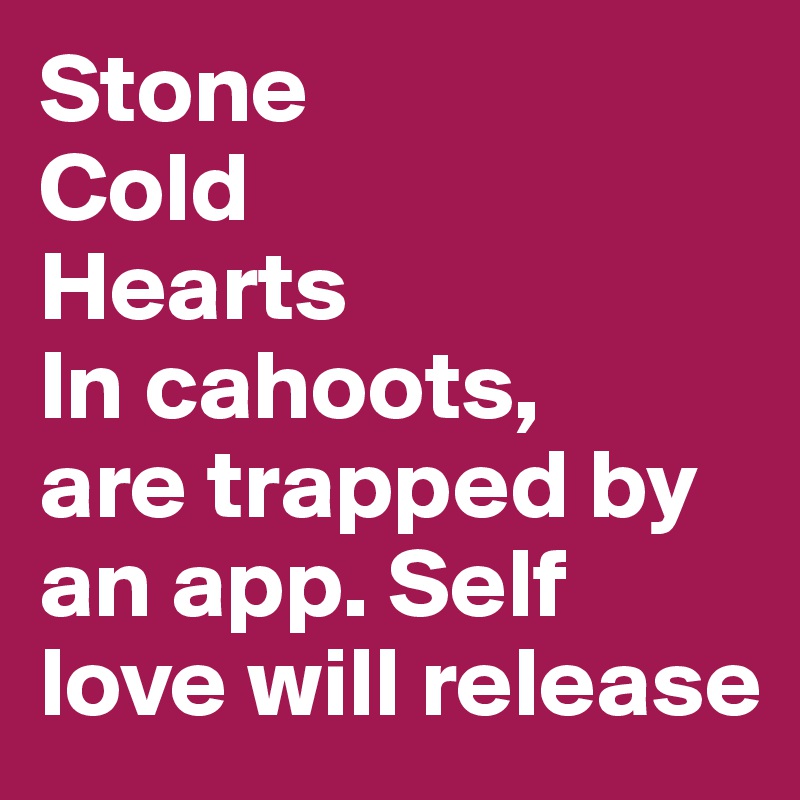 Stone
Cold
Hearts
In cahoots,
are trapped by an app. Self love will release