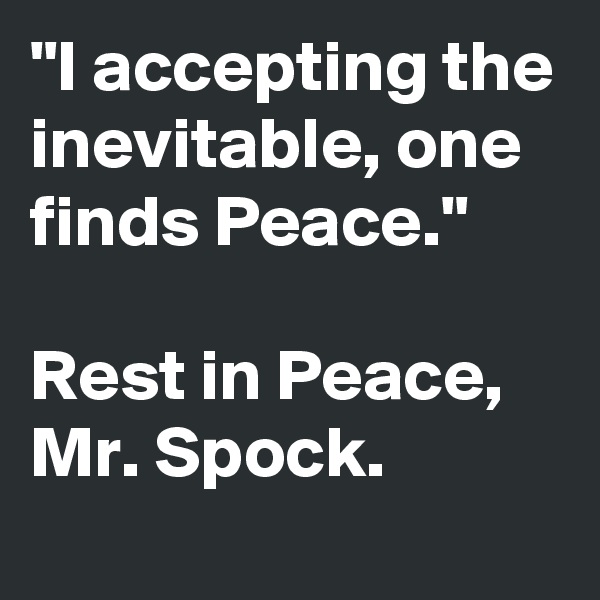 "I accepting the inevitable, one finds Peace."

Rest in Peace, Mr. Spock.