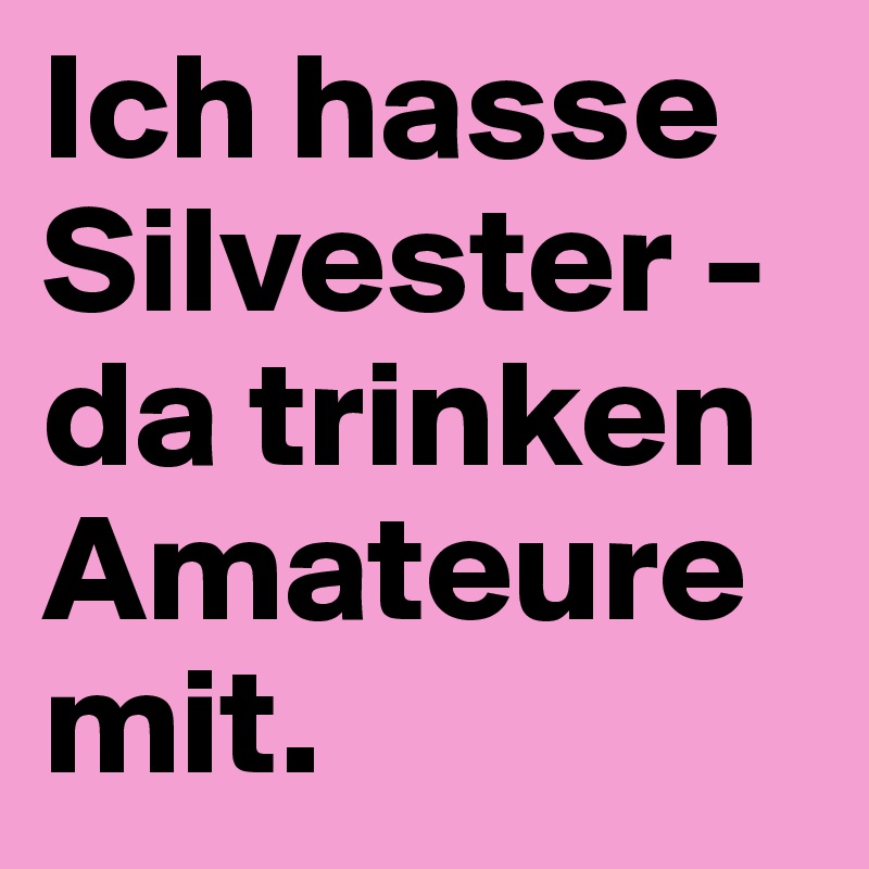 Ich hasse Silvester - da trinken Amateure mit.