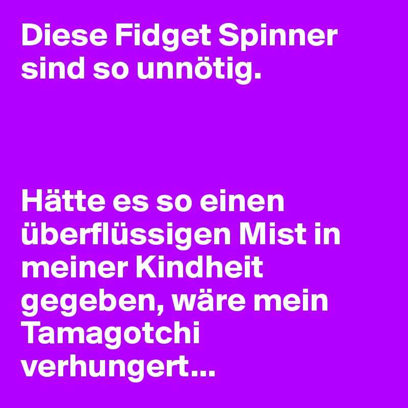 Diese Fidget Spinner sind so unnötig.



Hätte es so einen überflüssigen Mist in meiner Kindheit gegeben, wäre mein Tamagotchi verhungert...