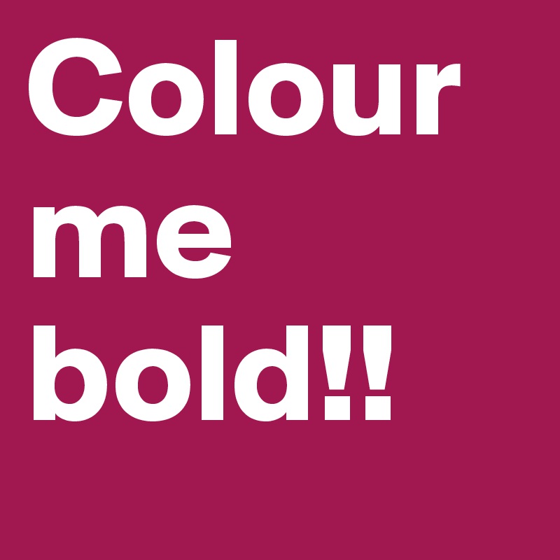 Colour me bold!!
