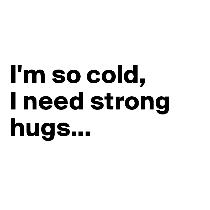 

I'm so cold, 
I need strong hugs...

