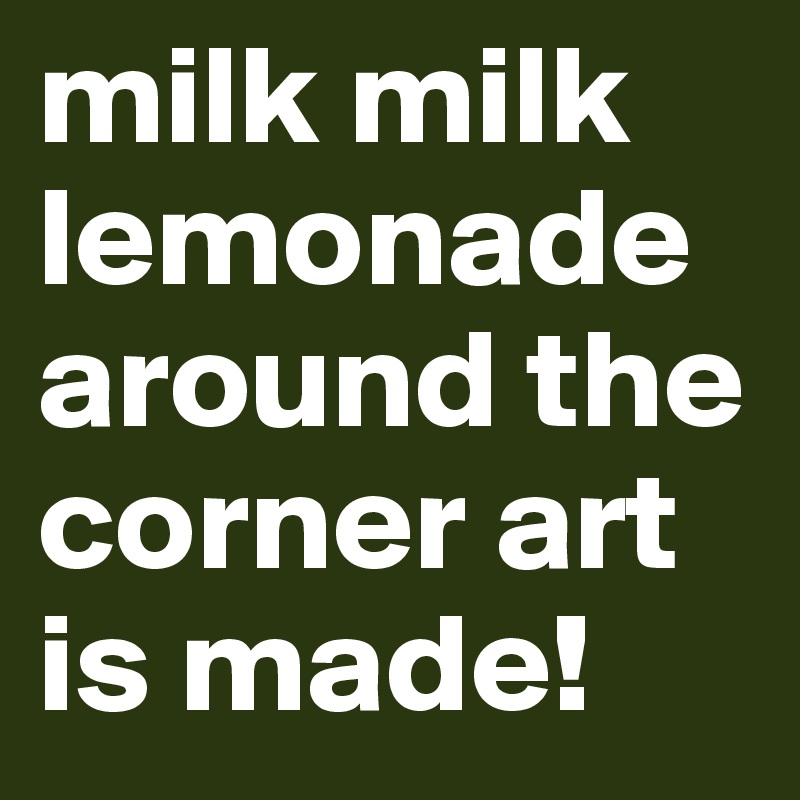 milk milk lemonade around the corner art is made!