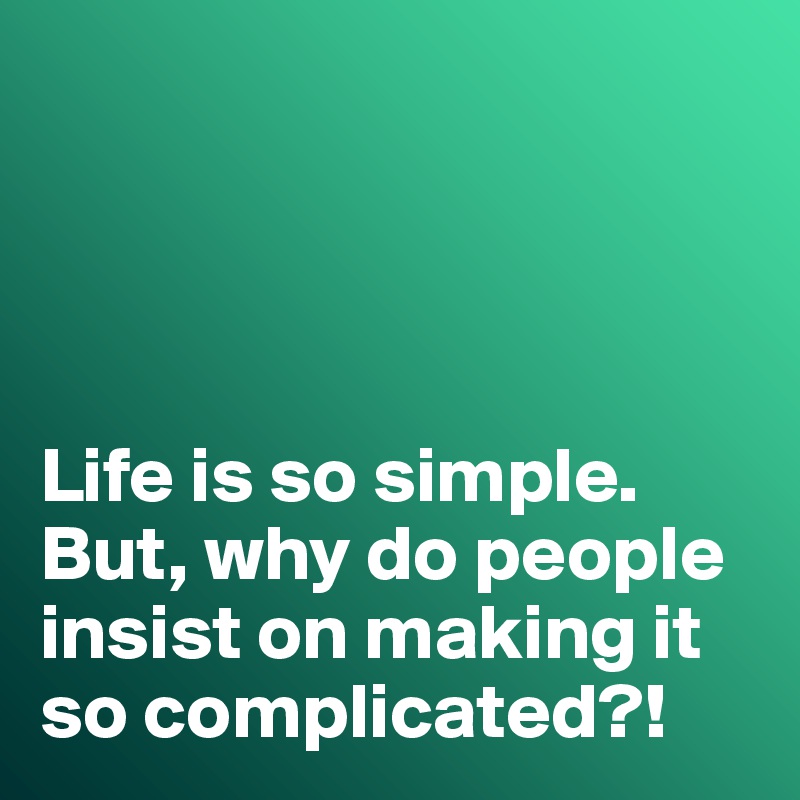




Life is so simple. But, why do people insist on making it so complicated?!