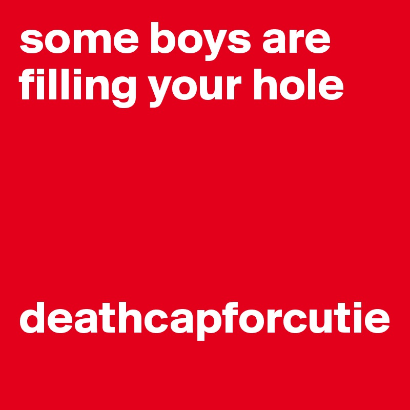 some boys are filling your hole




deathcapforcutie