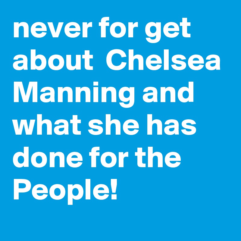 never for get about  Chelsea Manning and what she has done for the People!