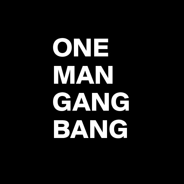 
        ONE
        MAN
        GANG
        BANG
