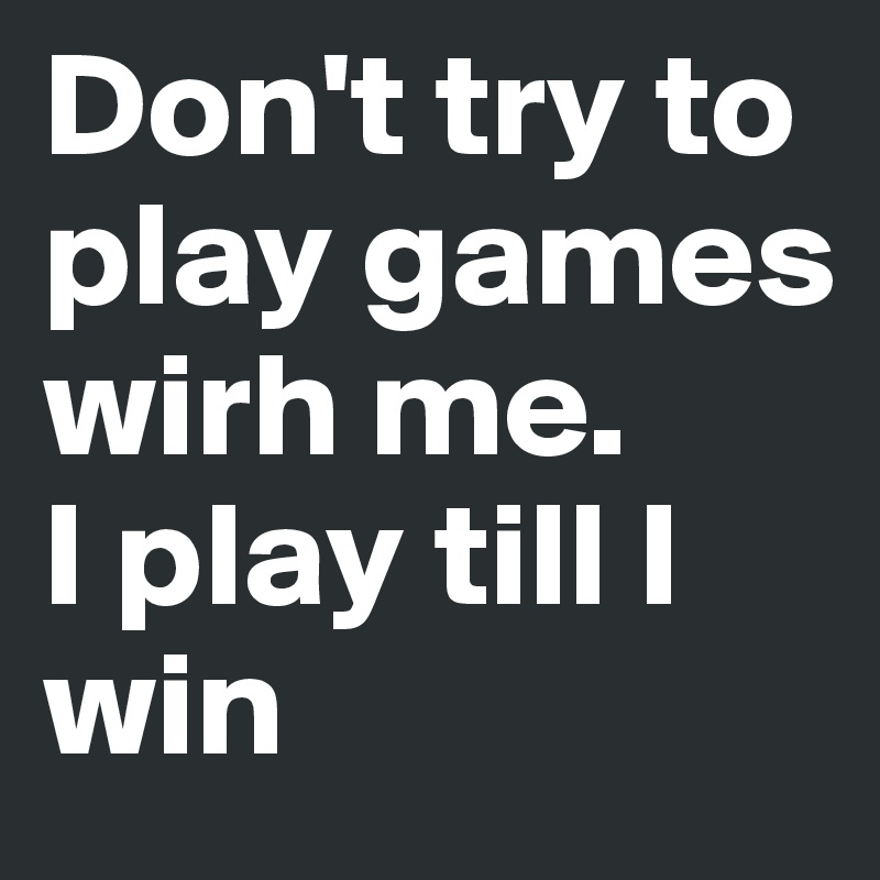 Don't try to play games wirh me. 
I play till I win 