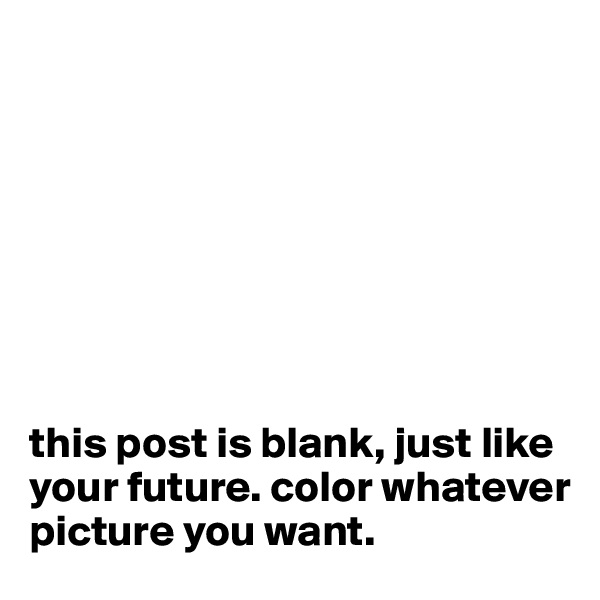 








this post is blank, just like your future. color whatever picture you want.