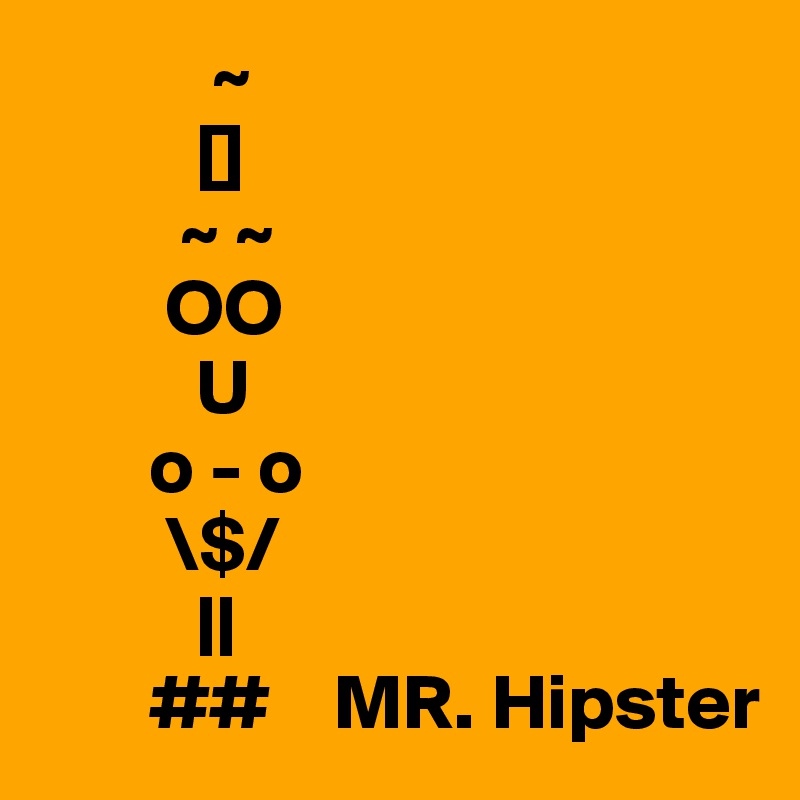            ~
          []
         ~ ~
        OO
          U
       o - o
        \$/
          ||
       ##    MR. Hipster