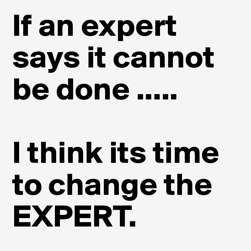 If an expert says it cannot be done .....

I think its time to change the EXPERT.