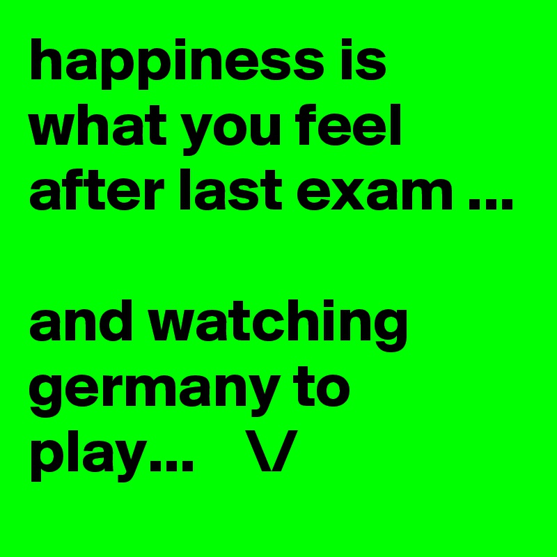 happiness is what you feel after last exam ...

and watching germany to play...    \/