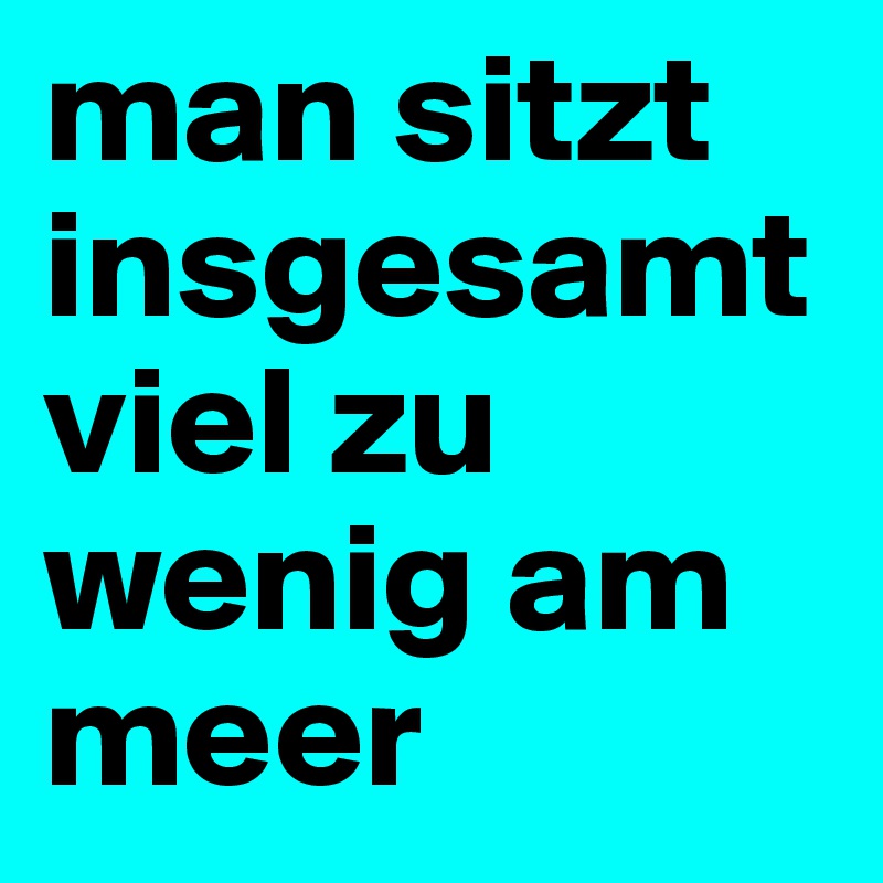 man sitzt insgesamt viel zu wenig am meer