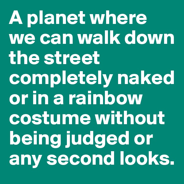 A planet where we can walk down the street completely naked or in a rainbow costume without being judged or any second looks. 