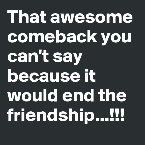 That awesome comeback you can't say because it would end the friendship...!!!