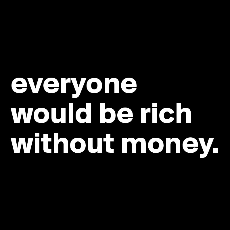 

everyone would be rich without money. 
