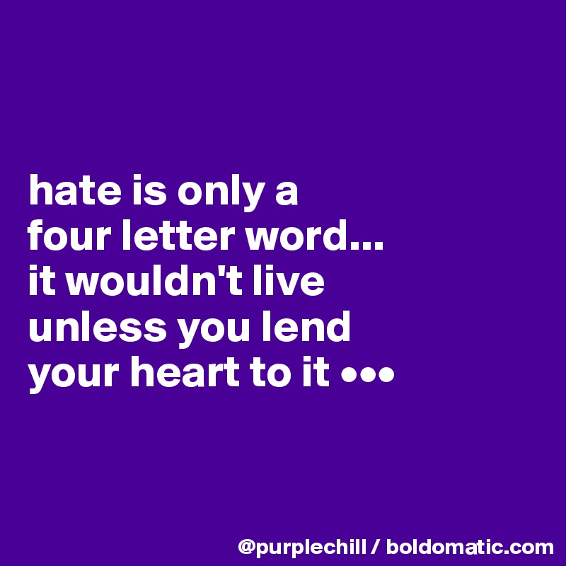


hate is only a 
four letter word... 
it wouldn't live 
unless you lend 
your heart to it •••


