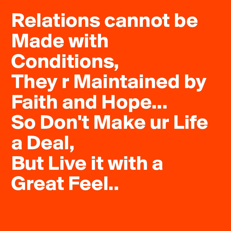 Relations cannot be Made with Conditions,
They r Maintained by Faith and Hope...
So Don't Make ur Life a Deal,
But Live it with a Great Feel..

