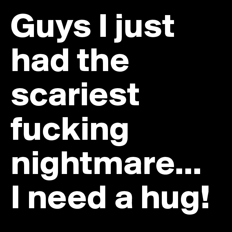 Guys I just had the scariest fucking nightmare...
I need a hug! 