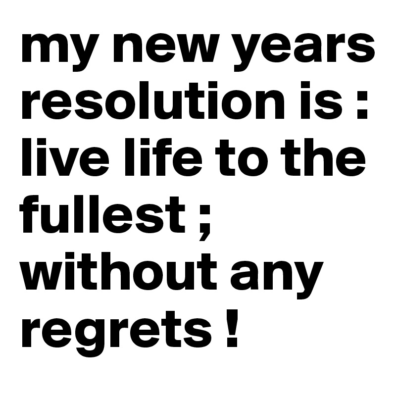 my new years resolution is : live life to the fullest ; without any regrets ! 