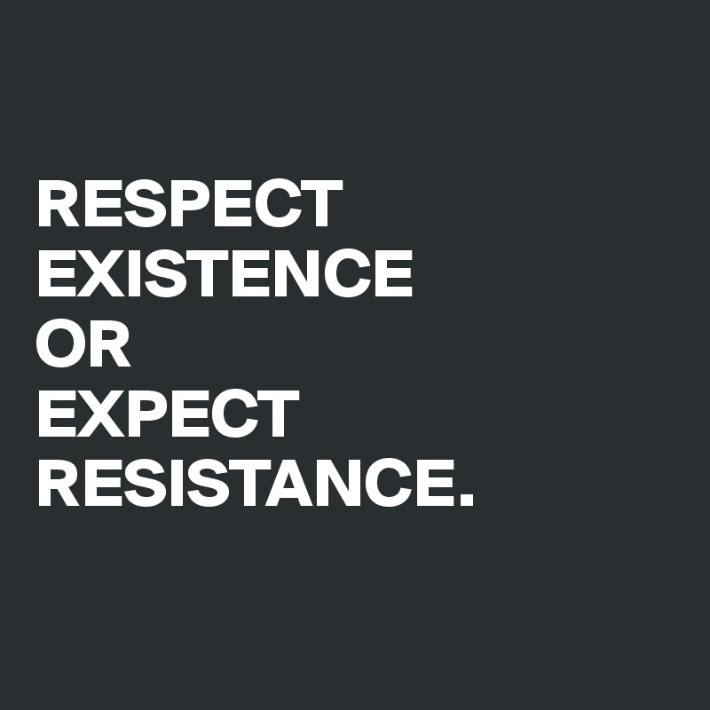 

RESPECT EXISTENCE 
OR 
EXPECT RESISTANCE. 

