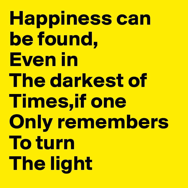 Happiness can be found,                     Even in                                                 The darkest of                                     Times,if one                                        Only remembers                                    To turn                                                 The light