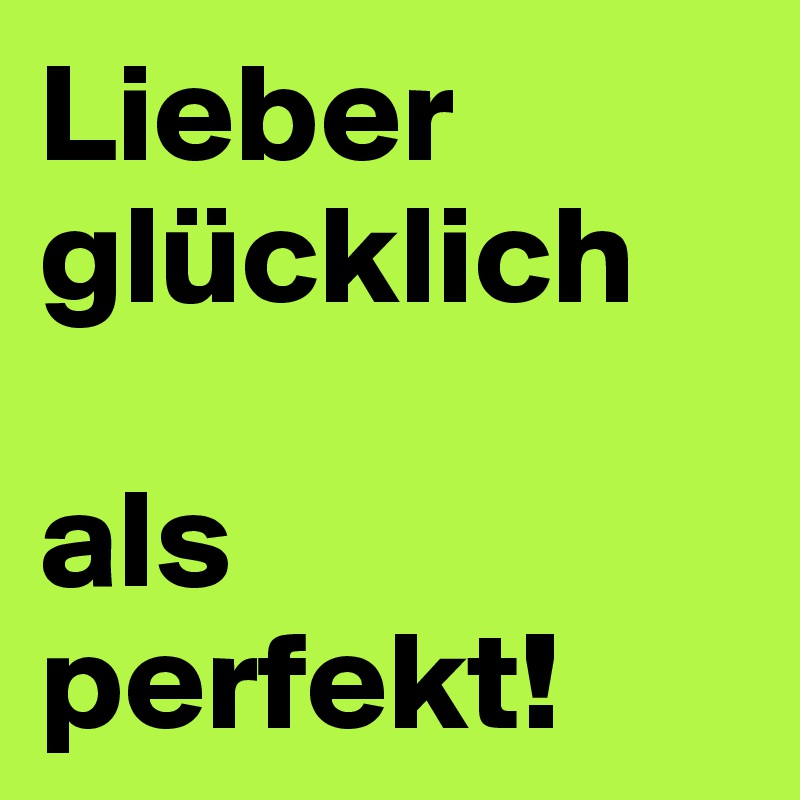 Lieber glücklich 

als perfekt! 