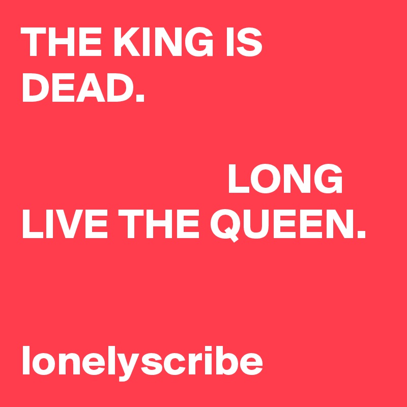 THE KING IS DEAD.                                                                                              LONG LIVE THE QUEEN.                                                                 lonelyscribe 