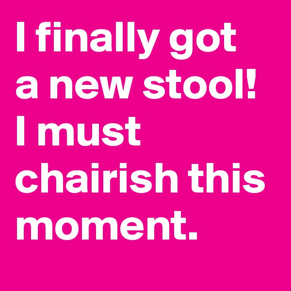 I finally got a new stool! I must chairish this moment.