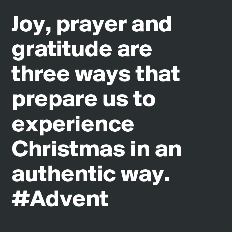 Joy, prayer and gratitude are three ways that prepare us to experience Christmas in an authentic way. #Advent
