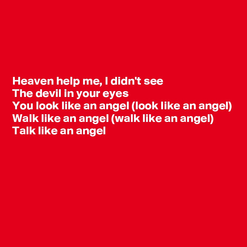 




Heaven help me, I didn't see
The devil in your eyes
You look like an angel (look like an angel)
Walk like an angel (walk like an angel)
Talk like an angel







