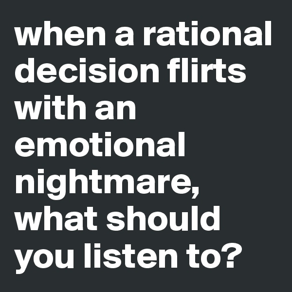 when a rational decision flirts with an emotional nightmare, what should you listen to?