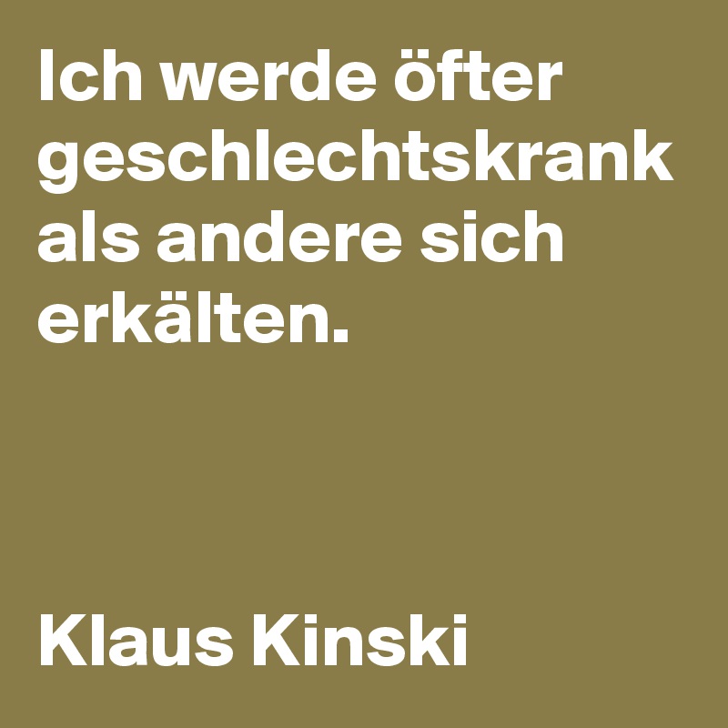 Ich werde öfter geschlechtskrank
als andere sich erkälten.



Klaus Kinski