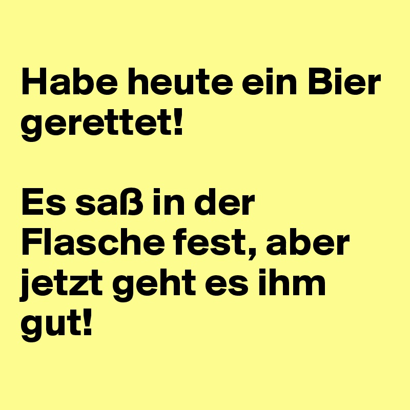 
Habe heute ein Bier gerettet!

Es saß in der Flasche fest, aber jetzt geht es ihm gut!
