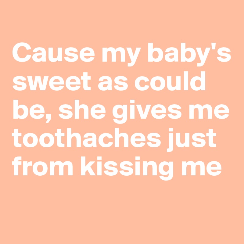 
Cause my baby's sweet as could be, she gives me toothaches just from kissing me
