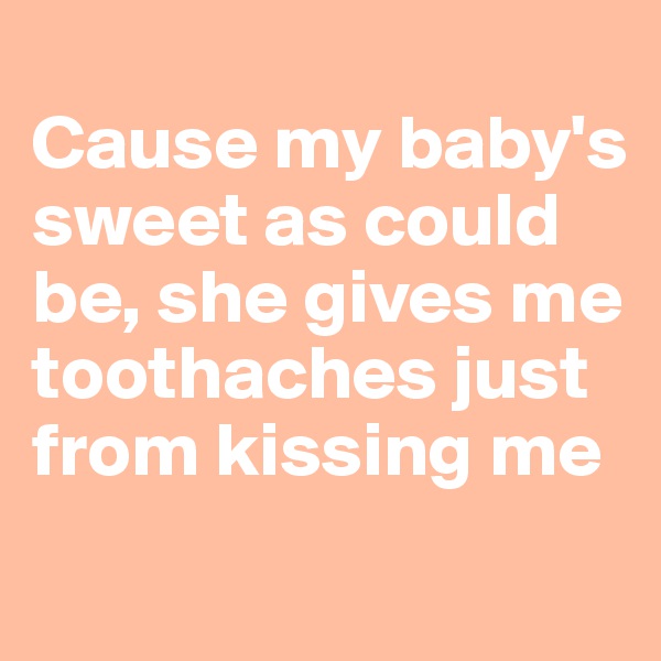 
Cause my baby's sweet as could be, she gives me toothaches just from kissing me
