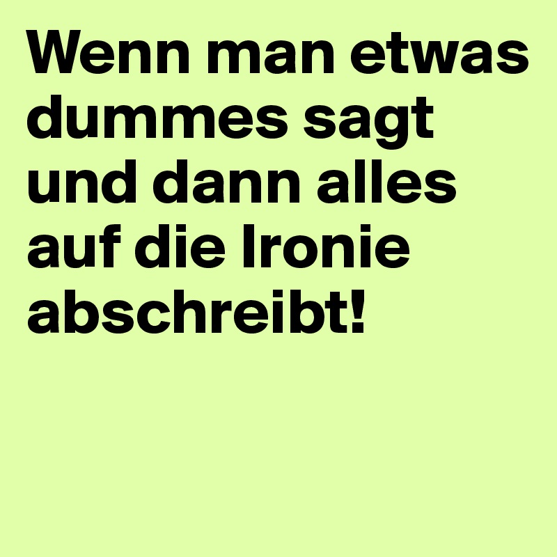 Wenn man etwas dummes sagt und dann alles auf die Ironie abschreibt! 

