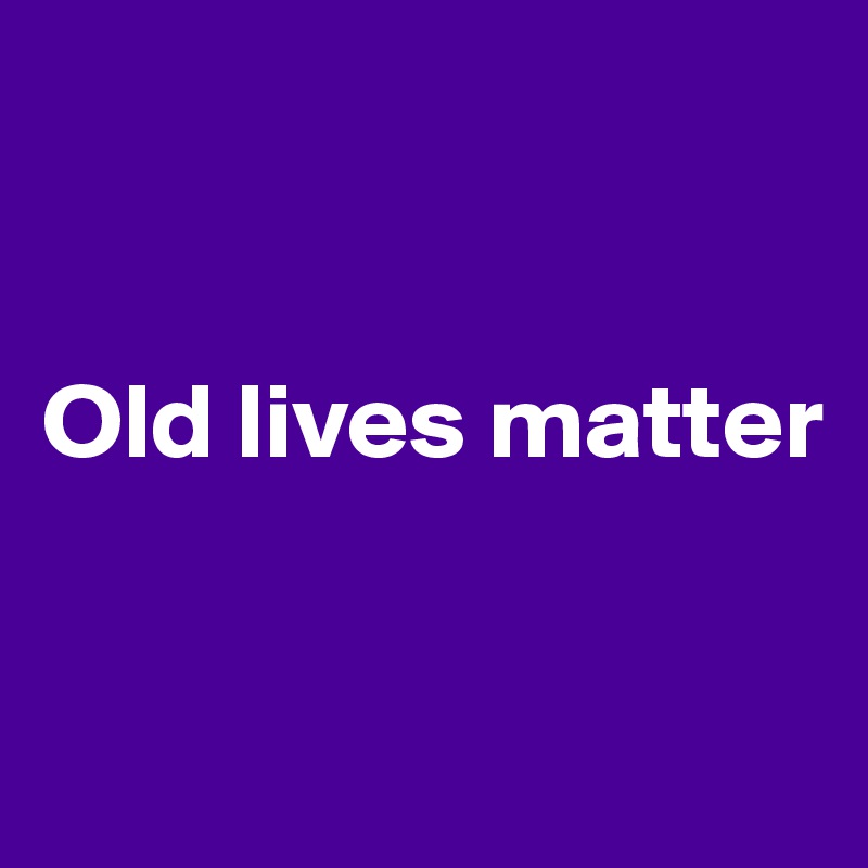 


Old lives matter


