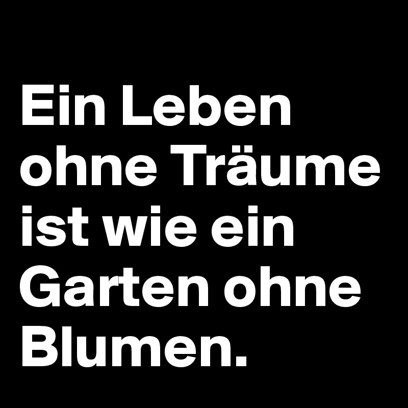 
Ein Leben ohne Träume ist wie ein Garten ohne Blumen.