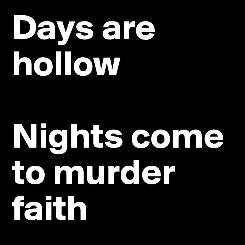 Days are hollow

Nights come to murder faith