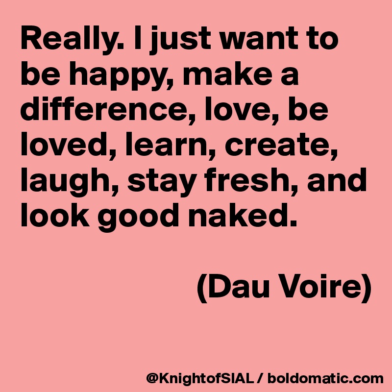 Really I Just Want To Be Happy Make A Difference Love Be Loved Learn Create Laugh Stay Fresh And Look Good Naked Dau Voire Post By Knightofsial On Boldomatic