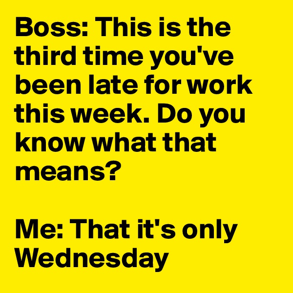 Boss: This is the third time you've been late for work this week. Do you know what that means?

Me: That it's only Wednesday
