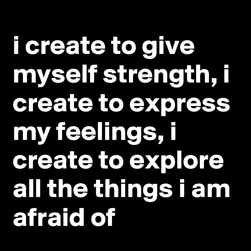 i-create-to-give-myself-strength-i-create-to-express-my-feelings-i